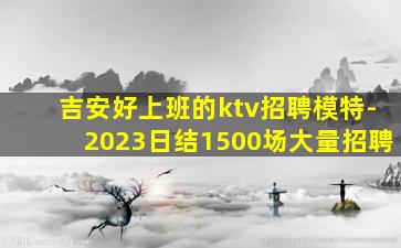 吉安好上班的ktv招聘模特-2023日结1500场大量招聘